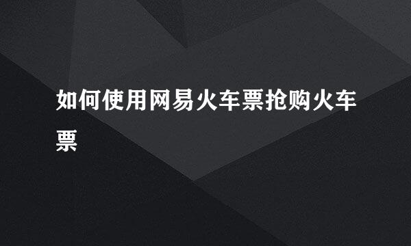 如何使用网易火车票抢购火车票