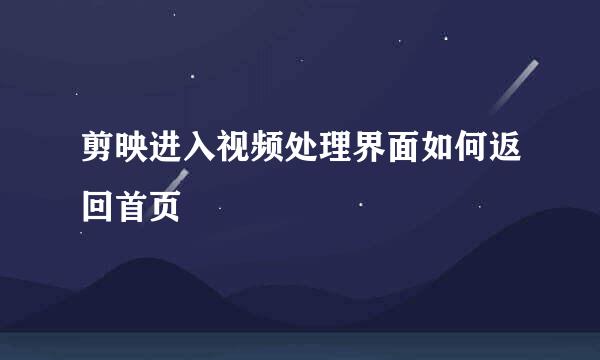 剪映进入视频处理界面如何返回首页