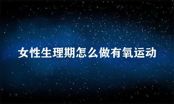 女性生理期怎么做有氧运动