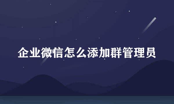 企业微信怎么添加群管理员