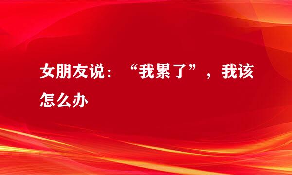 女朋友说:“我累了”,我该怎么办