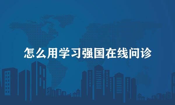 怎么用学习强国在线问诊