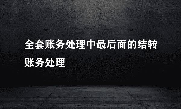 全套账务处理中最后面的结转账务处理