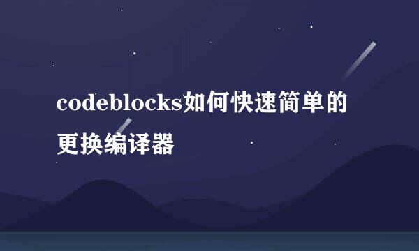 codeblocks如何快速简单的更换编译器