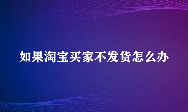 如果淘宝买家不发货怎么办