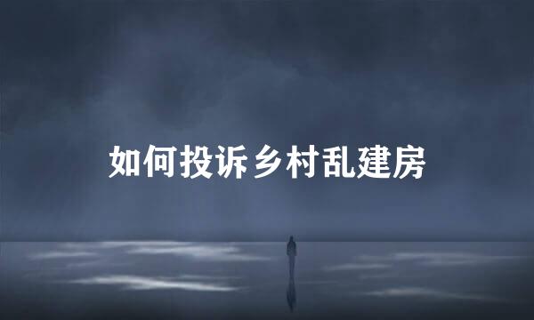 如何投诉乡村乱建房