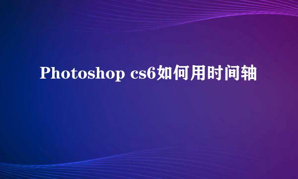 Photoshop cs6如何用时间轴