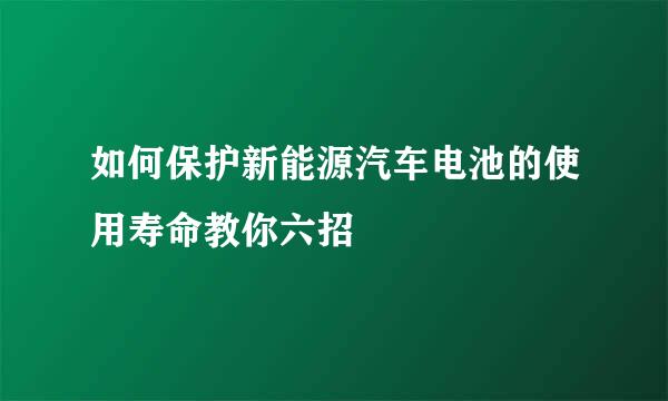 如何保护新能源汽车电池的使用寿命教你六招