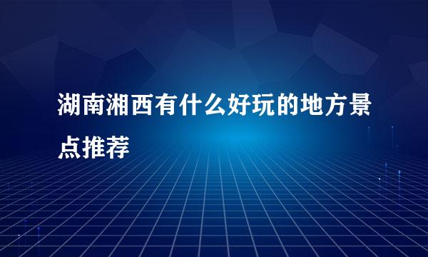 湖南湘西有什么好玩的地方景点推荐