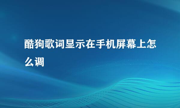 酷狗歌词显示在手机屏幕上怎么调