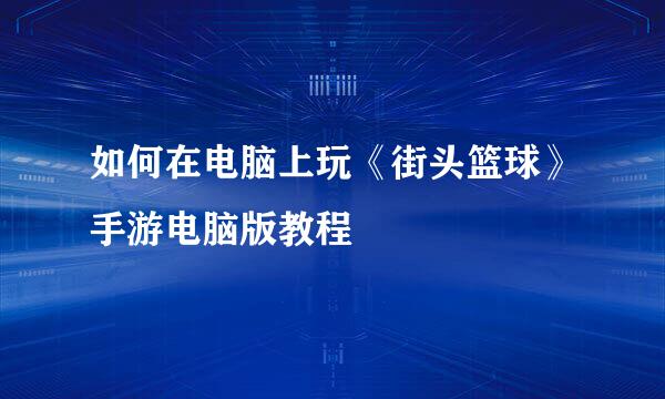 如何在电脑上玩《街头篮球》手游电脑版教程