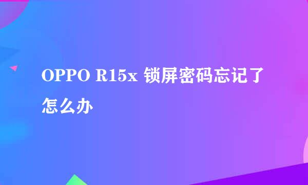 OPPO R15x 锁屏密码忘记了怎么办