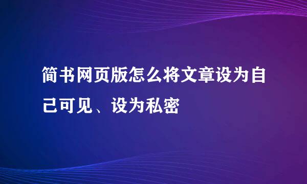简书网页版怎么将文章设为自己可见、设为私密