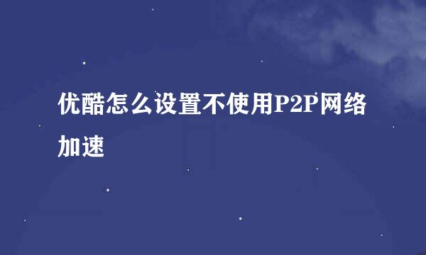 优酷怎么设置不使用P2P网络加速