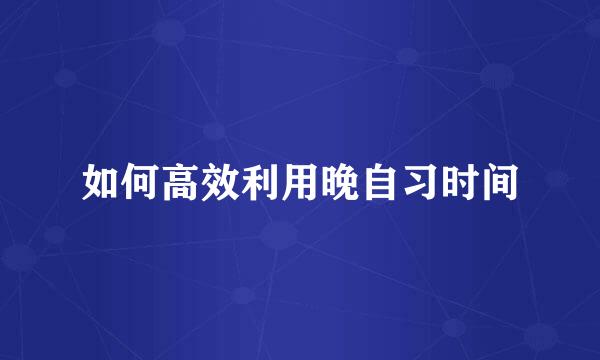 如何高效利用晚自习时间