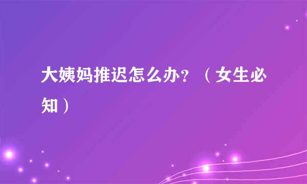 大姨妈推迟怎么办？（女生必知）