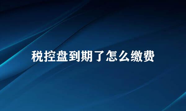 税控盘到期了怎么缴费