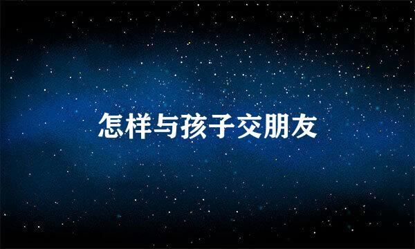 怎样与孩子交朋友