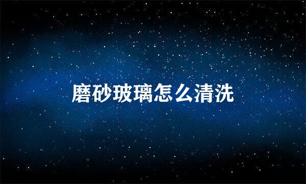 磨砂玻璃怎么清洗