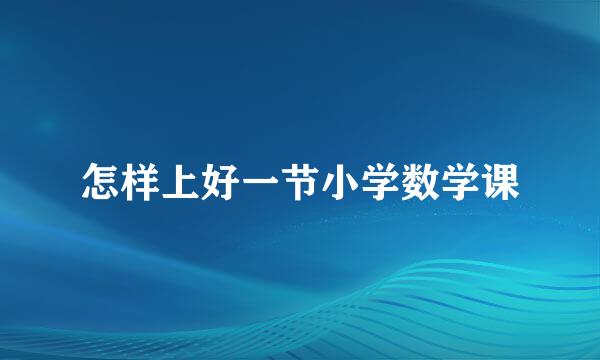 怎样上好一节小学数学课