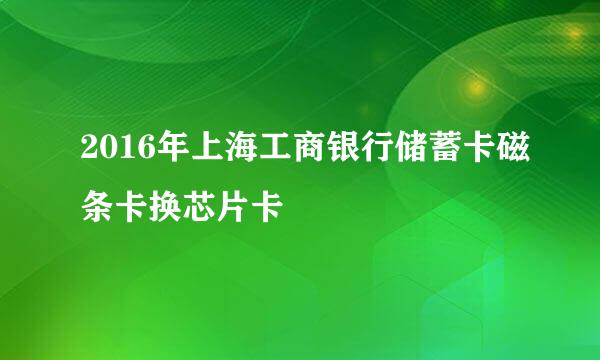 2016年上海工商银行储蓄卡磁条卡换芯片卡