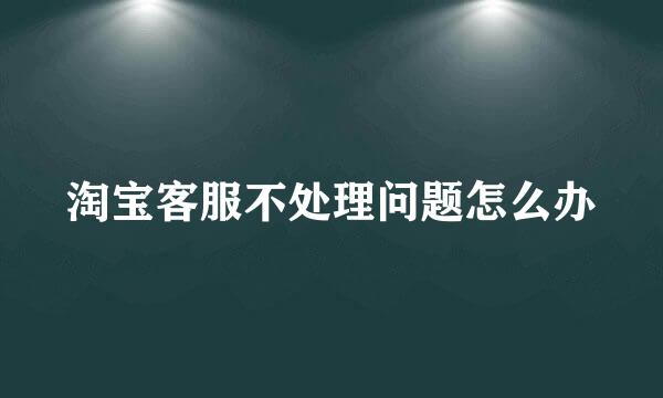 淘宝客服不处理问题怎么办