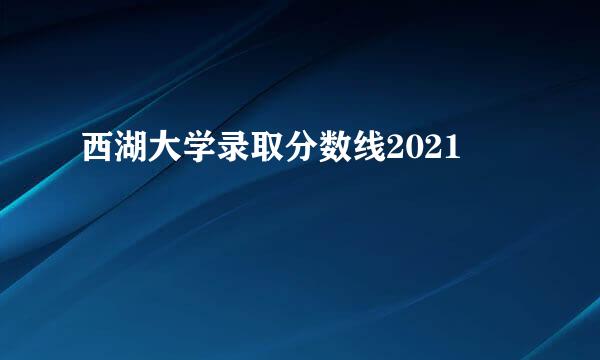 西湖大学录取分数线2021