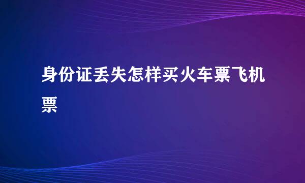 身份证丢失怎样买火车票飞机票