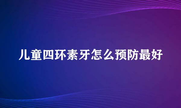 儿童四环素牙怎么预防最好
