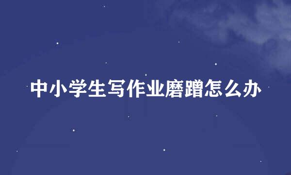 中小学生写作业磨蹭怎么办