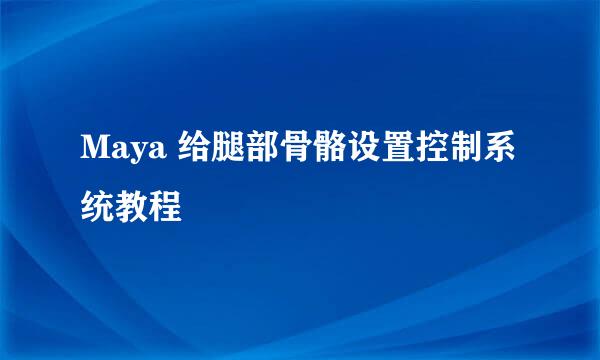Maya 给腿部骨骼设置控制系统教程