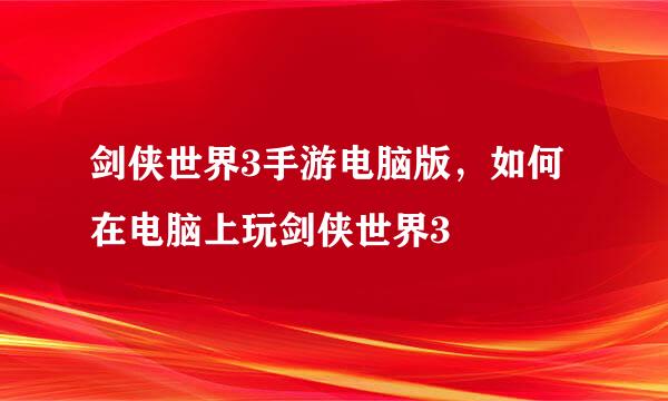 剑侠世界3手游电脑版，如何在电脑上玩剑侠世界3