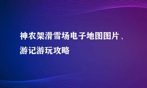 神农架滑雪场电子地图图片、游记游玩攻略