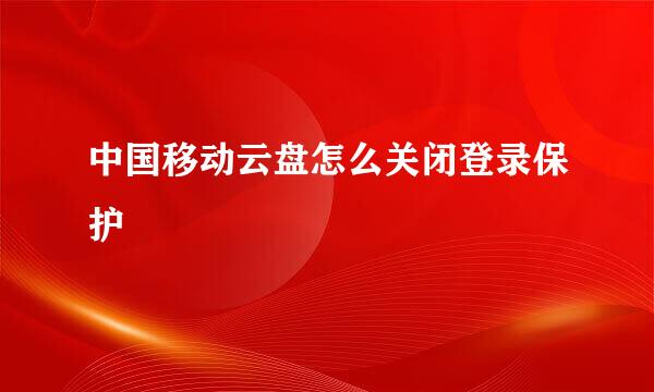 中国移动云盘怎么关闭登录保护
