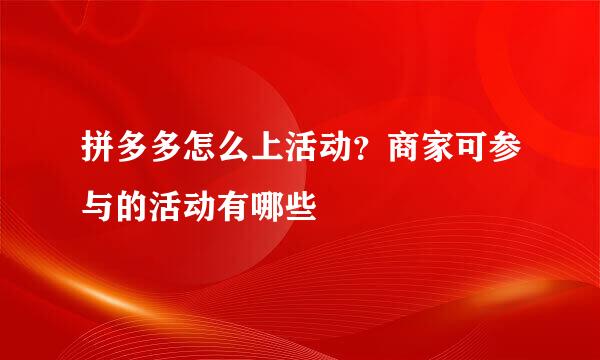 拼多多怎么上活动？商家可参与的活动有哪些