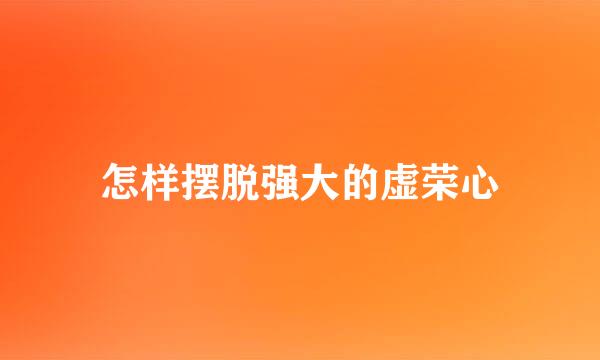 怎样摆脱强大的虚荣心