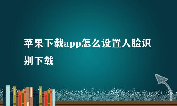 苹果下载app怎么设置人脸识别下载