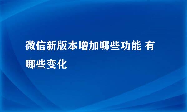 微信新版本增加哪些功能 有哪些变化