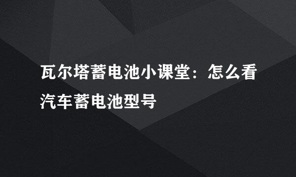 瓦尔塔蓄电池小课堂：怎么看汽车蓄电池型号