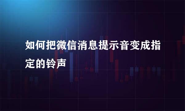 如何把微信消息提示音变成指定的铃声