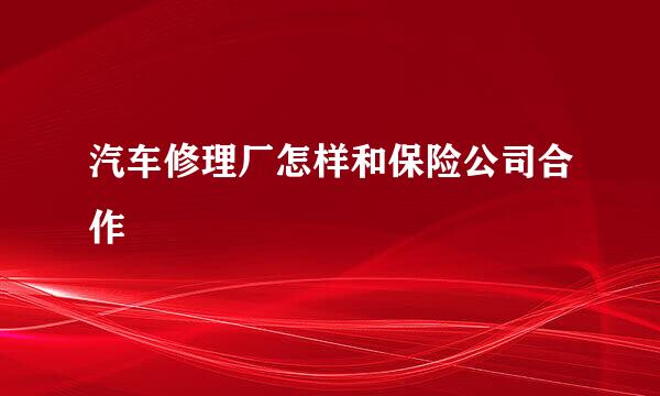 汽车修理厂怎样和保险公司合作