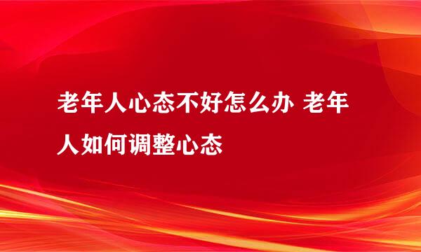 老年人心态不好怎么办 老年人如何调整心态