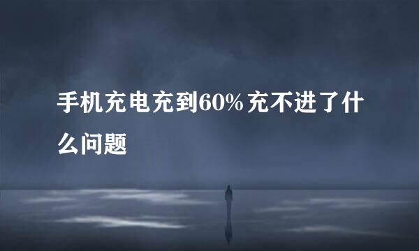 手机充电充到60%充不进了什么问题