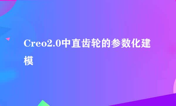 Creo2.0中直齿轮的参数化建模
