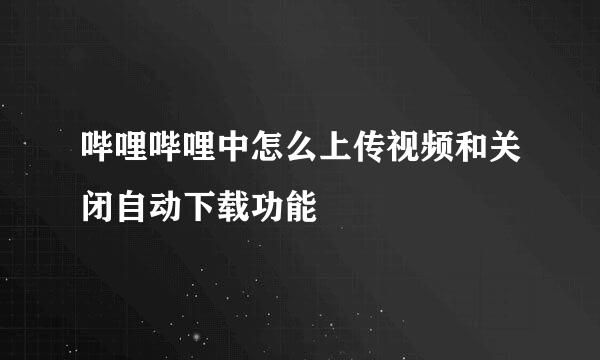哔哩哔哩中怎么上传视频和关闭自动下载功能