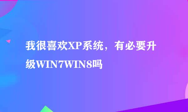 我很喜欢XP系统，有必要升级WIN7WIN8吗