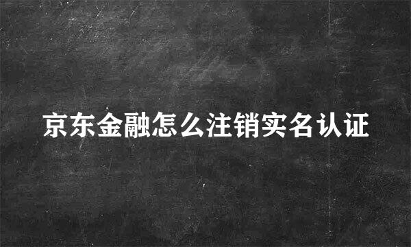 京东金融怎么注销实名认证