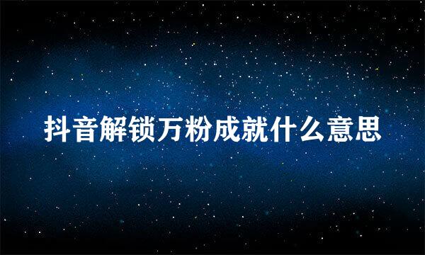 抖音解锁万粉成就什么意思