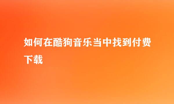 如何在酷狗音乐当中找到付费下载