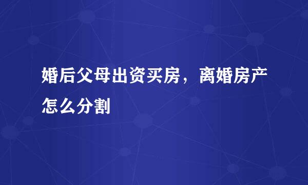 婚后父母出资买房，离婚房产怎么分割